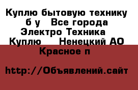 Куплю бытовую технику б/у - Все города Электро-Техника » Куплю   . Ненецкий АО,Красное п.